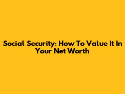 Social Security: How To Value It In Your Net Worth