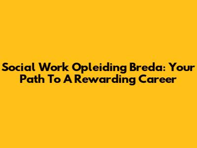 Social Work Opleiding Breda: Your Path To A Rewarding Career