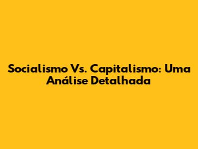 Socialismo Vs. Capitalismo: Uma Análise Detalhada