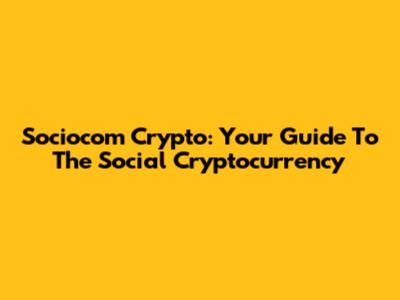 Sociocom Crypto: Your Guide To The Social Cryptocurrency