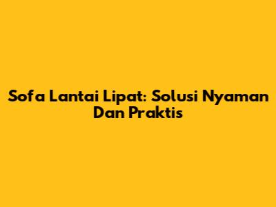 Sofa Lantai Lipat: Solusi Nyaman Dan Praktis