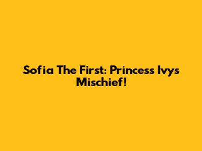 Sofia The First: Princess Ivy's Mischief!