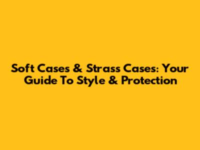 Soft Cases & Strass Cases: Your Guide To Style & Protection
