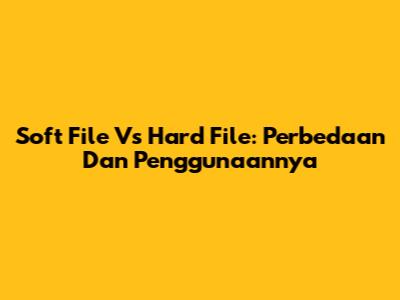 Soft File Vs Hard File: Perbedaan Dan Penggunaannya