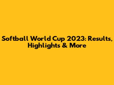 Softball World Cup 2023: Results, Highlights & More