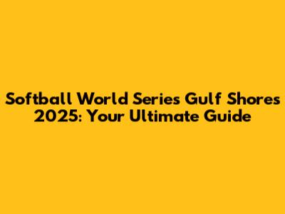 Softball World Series Gulf Shores 2025: Your Ultimate Guide