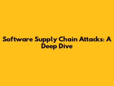 Software Supply Chain Attacks: A Deep Dive