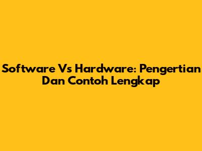 Software Vs Hardware: Pengertian Dan Contoh Lengkap