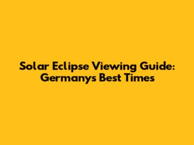 Solar Eclipse Viewing Guide: Germany's Best Times