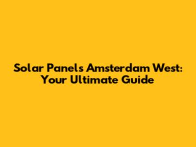 Solar Panels Amsterdam West: Your Ultimate Guide