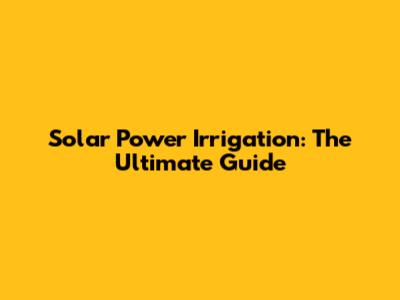Solar Power Irrigation: The Ultimate Guide