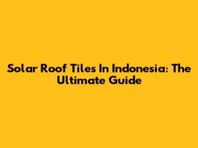 Solar Roof Tiles In Indonesia: The Ultimate Guide