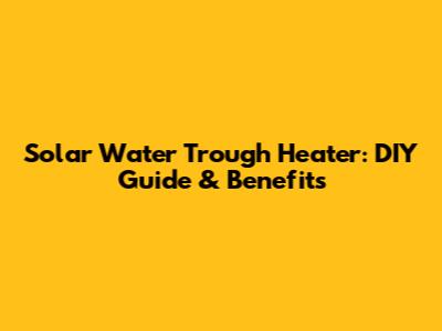 Solar Water Trough Heater: DIY Guide & Benefits