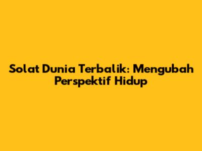 Solat Dunia Terbalik: Mengubah Perspektif Hidup