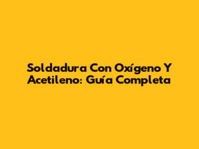 Soldadura Con Oxígeno Y Acetileno: Guía Completa