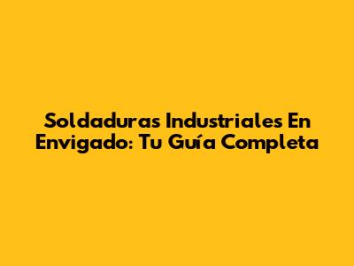 Soldaduras Industriales En Envigado: Tu Guía Completa