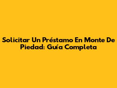 Solicitar Un Préstamo En Monte De Piedad: Guía Completa