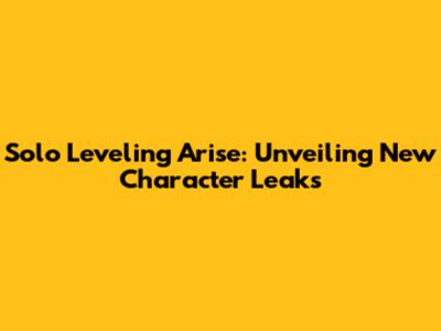 Solo Leveling Arise: Unveiling New Character Leaks