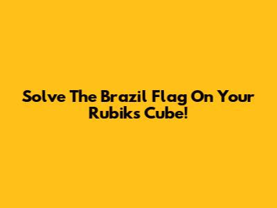 Solve The Brazil Flag On Your Rubik's Cube!
