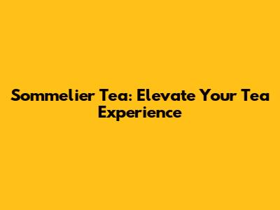 Sommelier Tea: Elevate Your Tea Experience