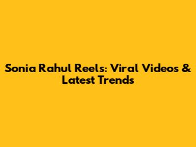 Sonia Rahul Reels: Viral Videos & Latest Trends