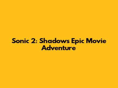 Sonic 2: Shadow's Epic Movie Adventure