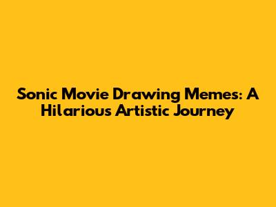 Sonic Movie Drawing Memes: A Hilarious Artistic Journey