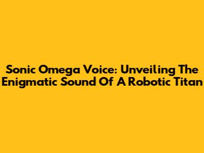 Sonic Omega Voice: Unveiling The Enigmatic Sound Of A Robotic Titan