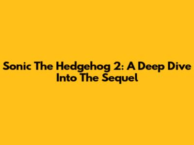 Sonic The Hedgehog 2: A Deep Dive Into The Sequel