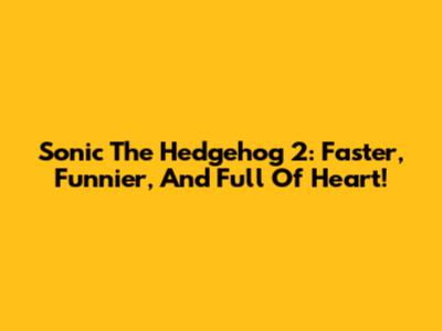 Sonic The Hedgehog 2: Faster, Funnier, And Full Of Heart!