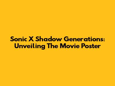 Sonic X Shadow Generations: Unveiling The Movie Poster
