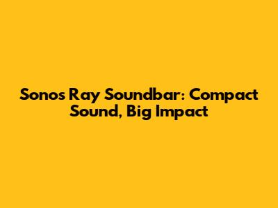 Sonos Ray Soundbar: Compact Sound, Big Impact
