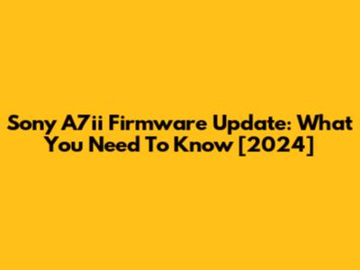 Sony A7ii Firmware Update: What You Need To Know [2024]