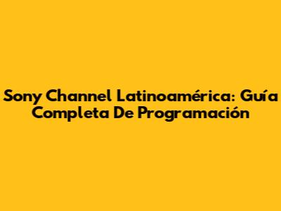 Sony Channel Latinoamérica: Guía Completa De Programación