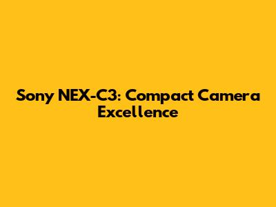 Sony NEX-C3: Compact Camera Excellence