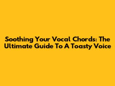 Soothing Your Vocal Chords: The Ultimate Guide To A Toasty Voice