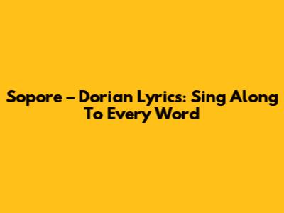 Sopore – Dorian Lyrics: Sing Along To Every Word