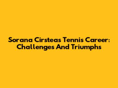 Sorana Cirstea's Tennis Career: Challenges And Triumphs