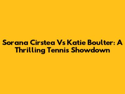 Sorana Cirstea Vs Katie Boulter: A Thrilling Tennis Showdown
