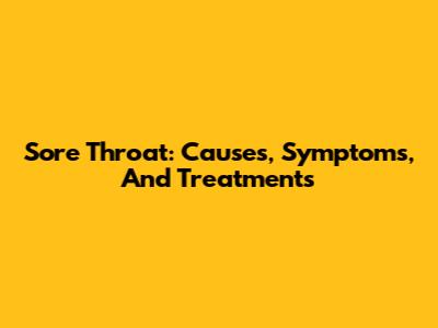 Sore Throat: Causes, Symptoms, And Treatments