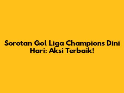 Sorotan Gol Liga Champions Dini Hari: Aksi Terbaik!