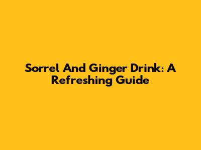 Sorrel And Ginger Drink: A Refreshing Guide