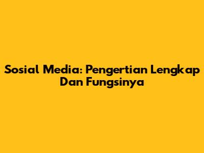 Sosial Media: Pengertian Lengkap Dan Fungsinya