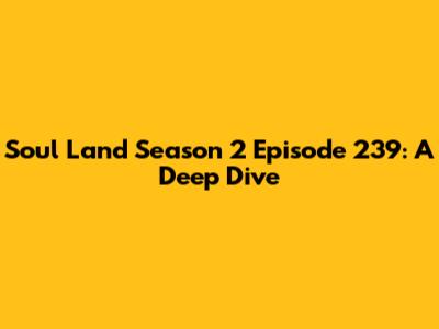 Soul Land Season 2 Episode 239: A Deep Dive