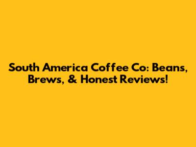 South America Coffee Co: Beans, Brews, & Honest Reviews!