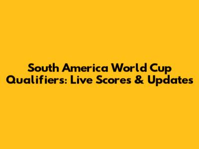 South America World Cup Qualifiers: Live Scores & Updates
