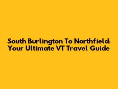 South Burlington To Northfield: Your Ultimate VT Travel Guide
