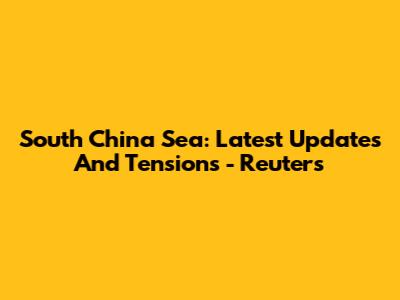 South China Sea: Latest Updates And Tensions - Reuters