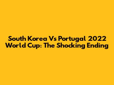 South Korea Vs Portugal 2022 World Cup: The Shocking Ending