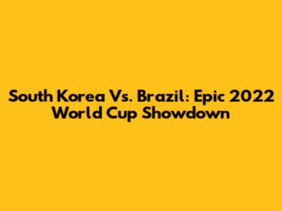 South Korea Vs. Brazil: Epic 2022 World Cup Showdown